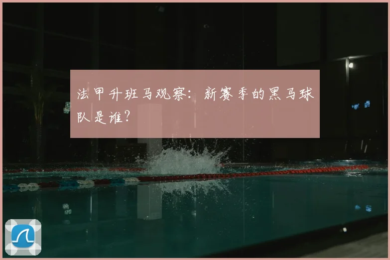法甲升班马观察:新赛季的黑马球队是谁?