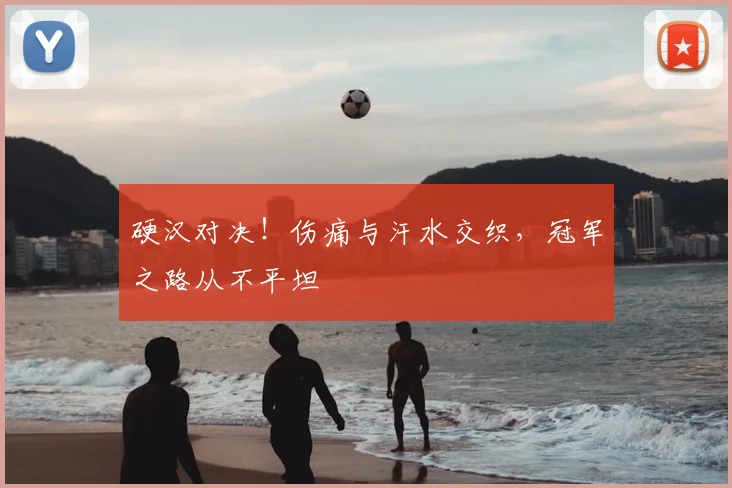 硬汉对决!伤痛与汗水交织,冠军之路从不平坦