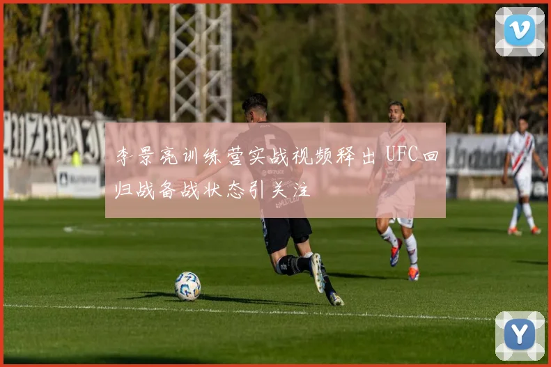 李景亮训练营实战视频释出 UFC回归战备战状态引关注