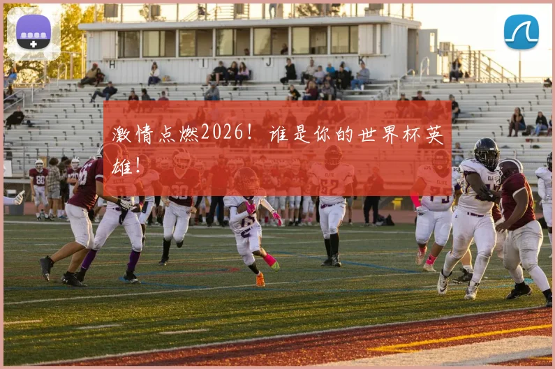 激情点燃2026!谁是你的世界杯英雄!