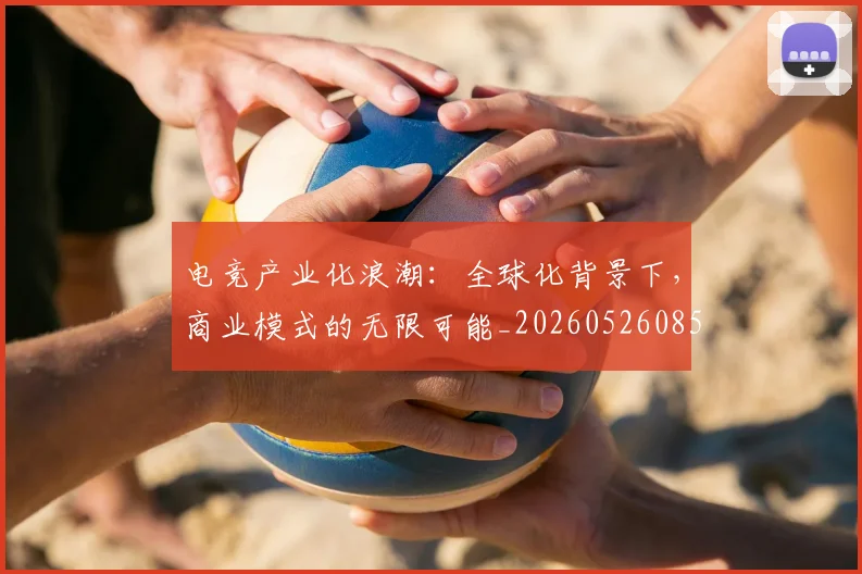电竞产业化浪潮:全球化背景下,商业模式的无限可能_20260526085604