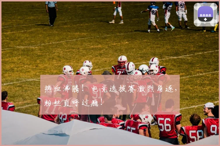 热血沸腾!电竞选拔赛激烈角逐,粉丝直呼过瘾!