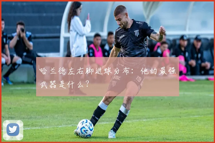 哈兰德左右脚进球分布：他的最强武器是什么？