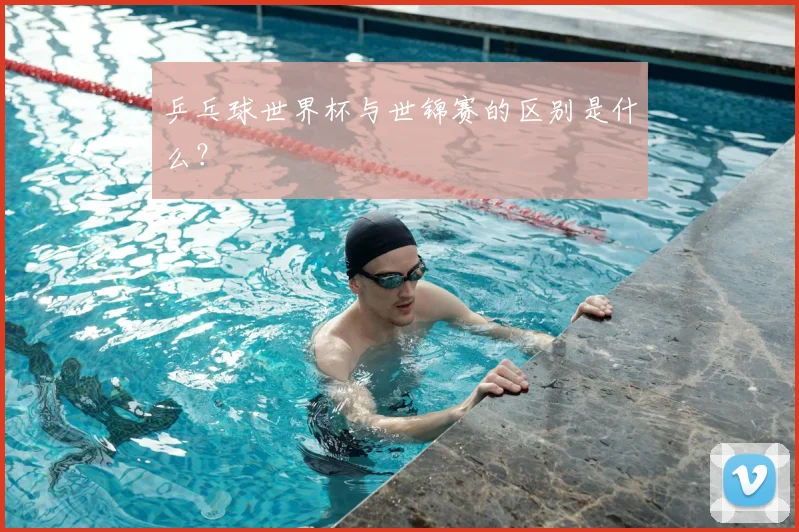 乒乓球世界杯与世锦赛的区别是什么?