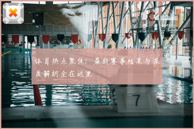 体育热点聚焦:最新赛事结果与深度解析全在这里