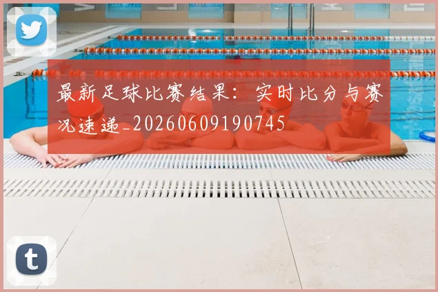 最新足球比赛结果:实时比分与赛况速递_20260609190745