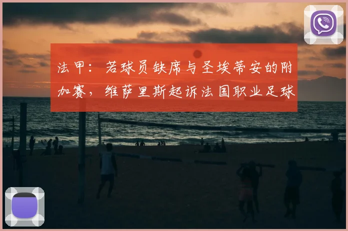 法甲:若球员缺席与圣埃蒂安的附加赛,维萨里斯起诉法国职业足球联盟