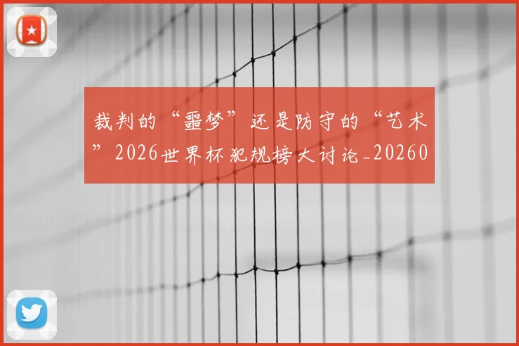 裁判的“噩梦”还是防守的“艺术”2026世界杯犯规榜大讨论_20260526090413