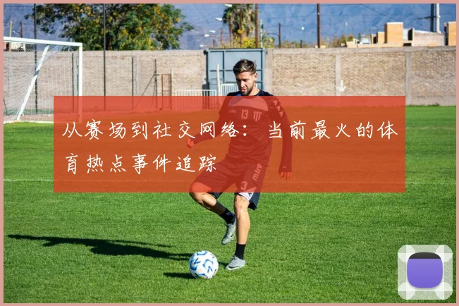 从赛场到社交网络:当前最火的体育热点事件追踪