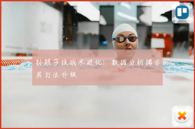 孙颖莎技战术进化:数据分析揭示其打法升级