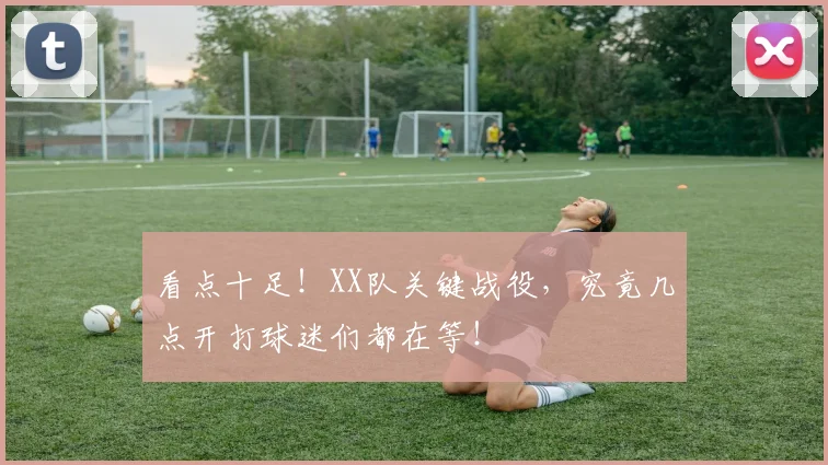 看点十足!XX队关键战役,究竟几点开打球迷们都在等!