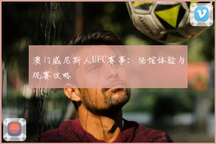 澳门威尼斯人UFC赛事:场馆体验与观赛攻略