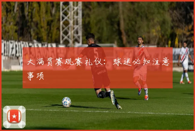 大满贯赛观赛礼仪：球迷必知注意事项
