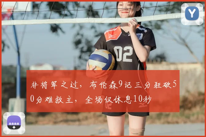 非将军之过,布伦森9记三分狂砍50分难救主,全场仅休息10秒
