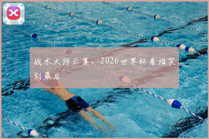 战术大师云集,2026世界杯看谁笑到最后