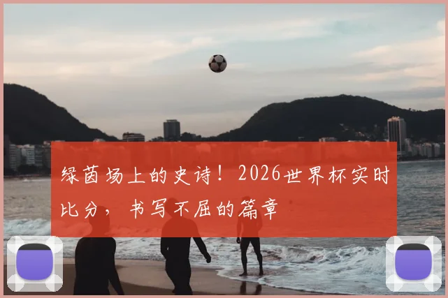 绿茵场上的史诗！2026世界杯实时比分，书写不屈的篇章