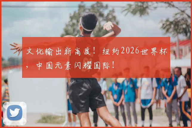文化输出新高度!纽约2026世界杯,中国元素闪耀国际!