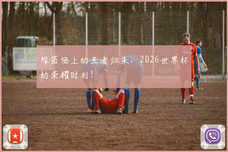 绿茵场上的王者归来，2026世界杯的荣耀时刻！