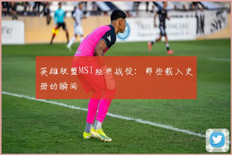 英雄联盟MSI经典战役:那些载入史册的瞬间