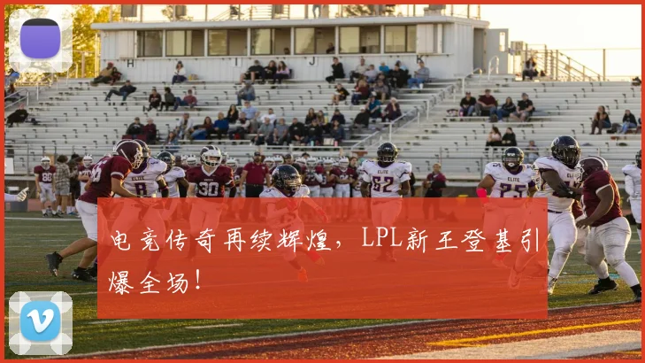 电竞传奇再续辉煌,LPL新王登基引爆全场!