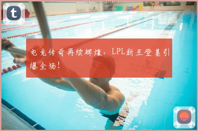 电竞传奇再续辉煌,LPL新王登基引爆全场!
