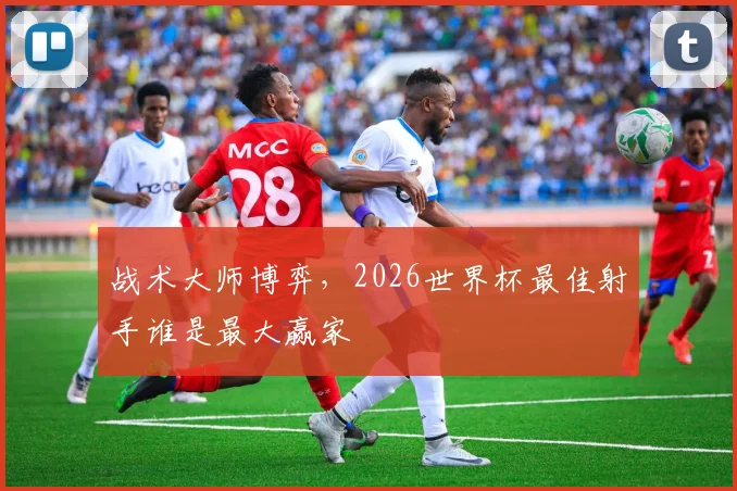 战术大师博弈,2026世界杯最佳射手谁是最大赢家