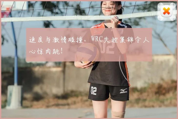 速度与激情碰撞,WRC失控集锦令人心惊肉跳!
