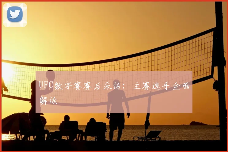 UFC数字赛赛后采访:主赛选手全面解读