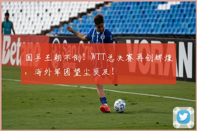 国乒王朝不倒!WTT总决赛再创辉煌,海外军团望尘莫及!