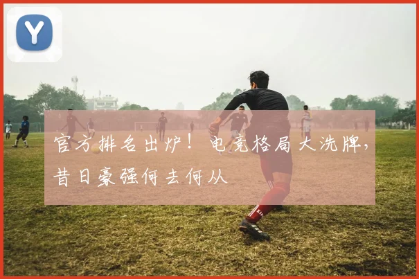 官方排名出炉!电竞格局大洗牌,昔日豪强何去何从
