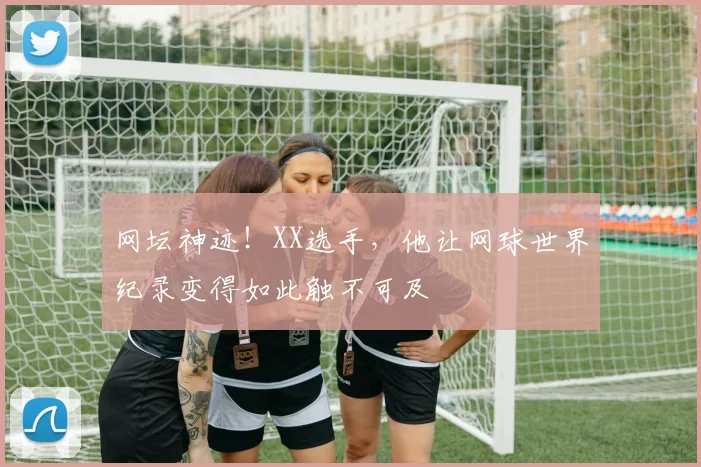 网坛神迹!XX选手,他让网球世界纪录变得如此触不可及