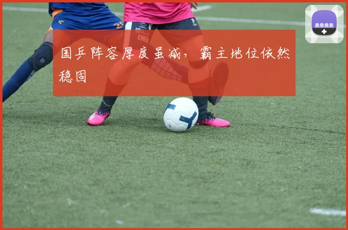 国乒阵容厚度虽减，霸主地位依然稳固
