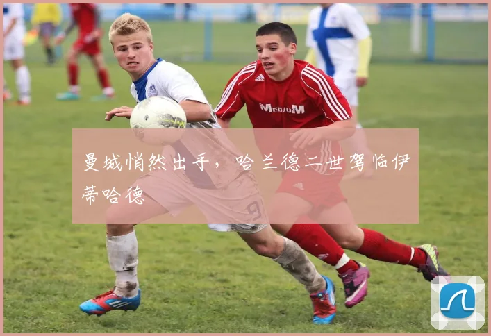 曼城悄然出手,哈兰德二世驾临伊蒂哈德