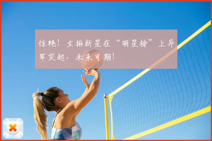 惊艳！女排新星在“明星榜”上异军突起，未来可期！