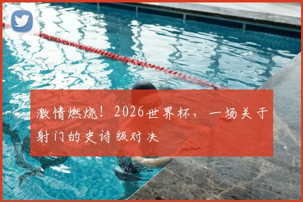 激情燃烧!2026世界杯,一场关于射门的史诗级对决