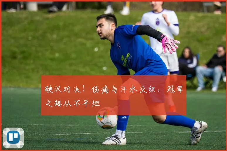 硬汉对决!伤痛与汗水交织,冠军之路从不平坦