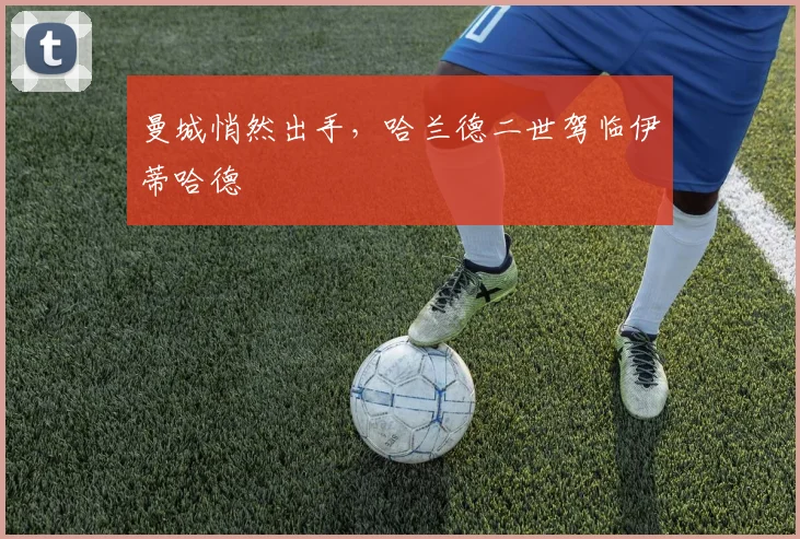 曼城悄然出手,哈兰德二世驾临伊蒂哈德