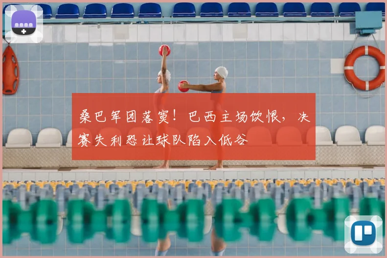桑巴军团落寞!巴西主场饮恨,决赛失利恐让球队陷入低谷
