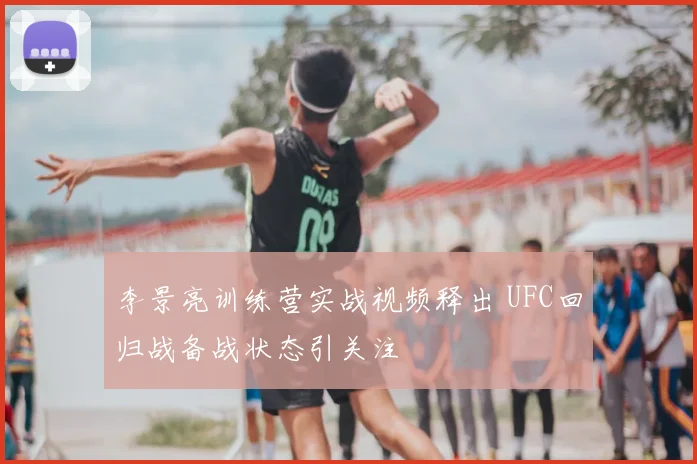 李景亮训练营实战视频释出 UFC回归战备战状态引关注