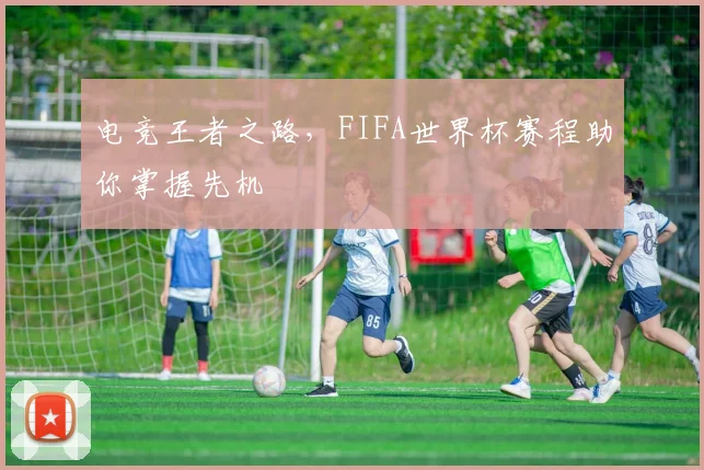 电竞王者之路，FIFA世界杯赛程助你掌握先机