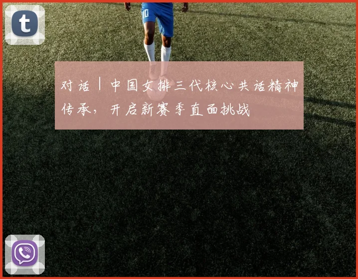 对话|中国女排三代核心共话精神传承,开启新赛季直面挑战