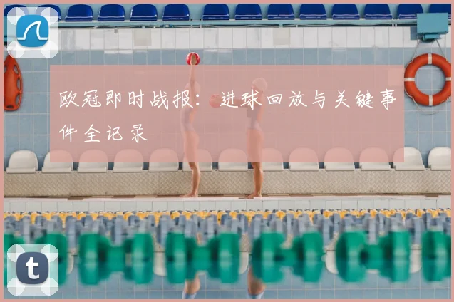 欧冠即时战报:进球回放与关键事件全记录