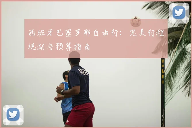 西班牙巴塞罗那自由行:完美行程规划与预算指南