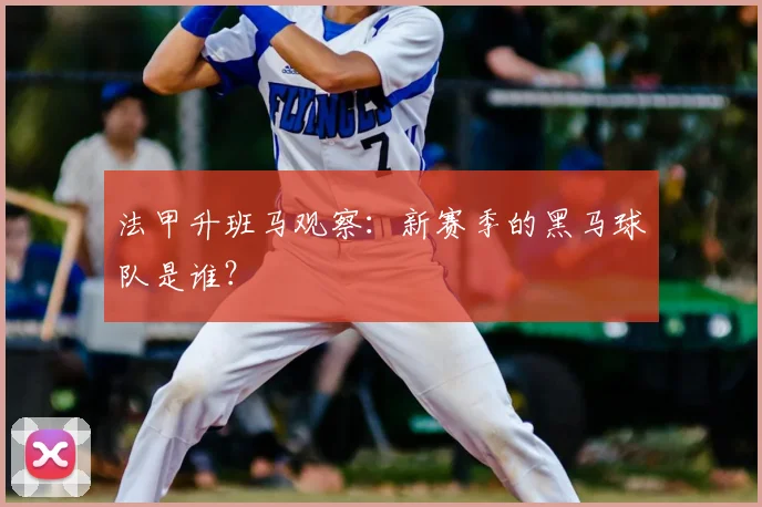 法甲升班马观察:新赛季的黑马球队是谁?