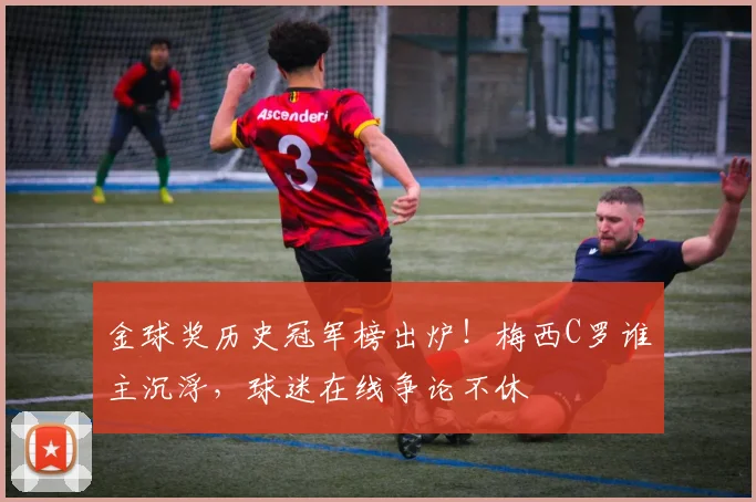 金球奖历史冠军榜出炉!梅西C罗谁主沉浮,球迷在线争论不休