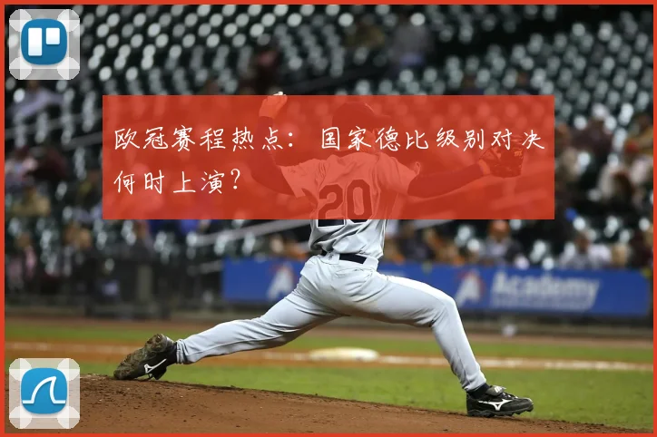 欧冠赛程热点:国家德比级别对决何时上演?