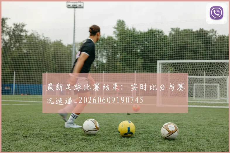 最新足球比赛结果:实时比分与赛况速递_20260609190745